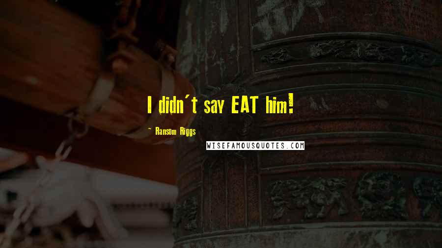 Ransom Riggs Quotes: I didn't say EAT him!