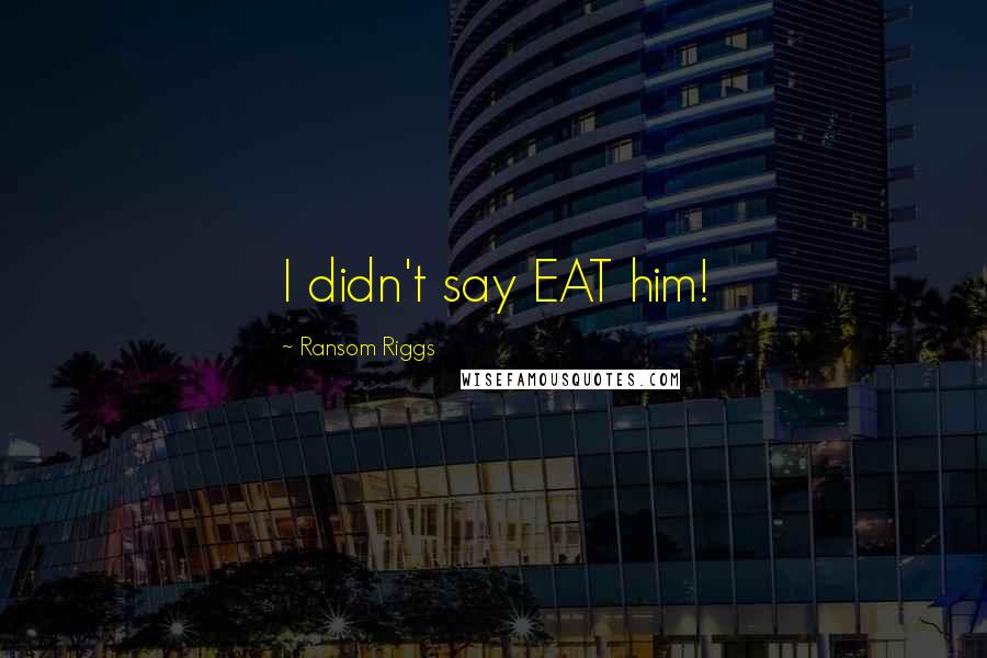 Ransom Riggs Quotes: I didn't say EAT him!