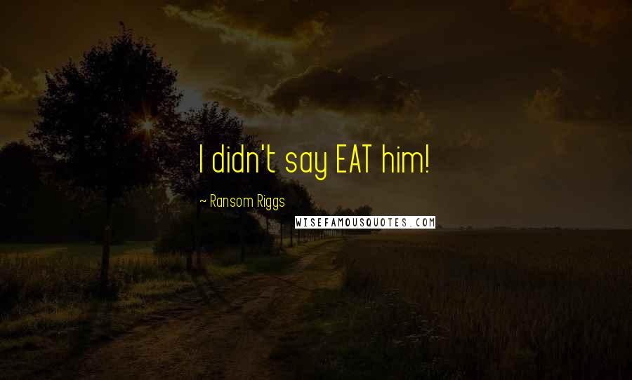 Ransom Riggs Quotes: I didn't say EAT him!