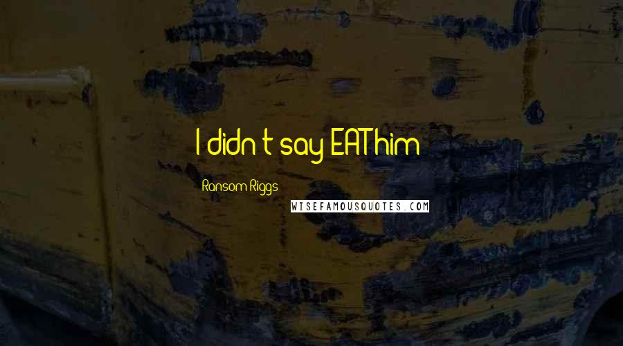 Ransom Riggs Quotes: I didn't say EAT him!