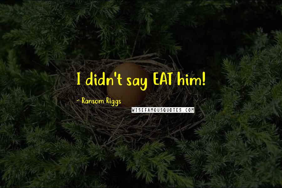 Ransom Riggs Quotes: I didn't say EAT him!