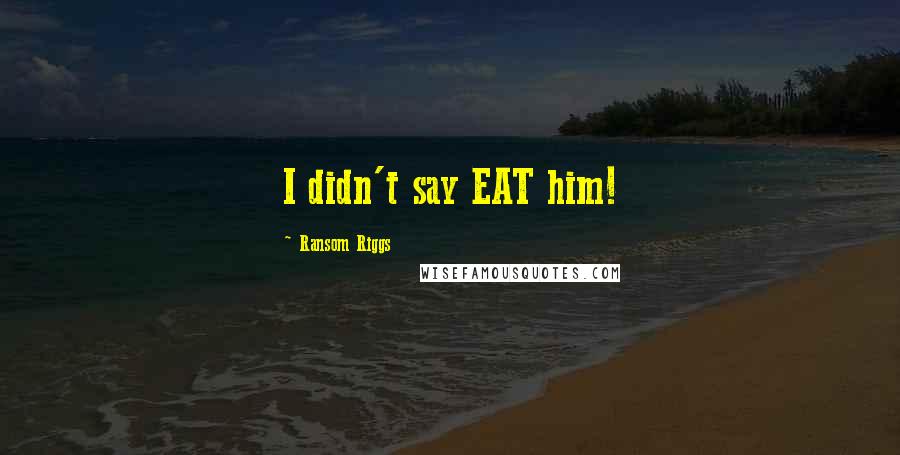 Ransom Riggs Quotes: I didn't say EAT him!