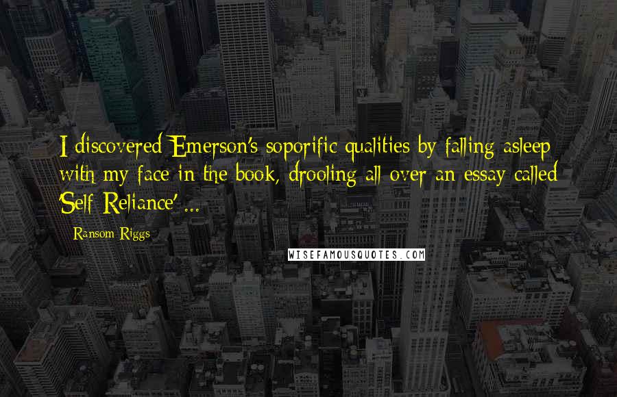 Ransom Riggs Quotes: I discovered Emerson's soporific qualities by falling asleep with my face in the book, drooling all over an essay called 'Self-Reliance' ...