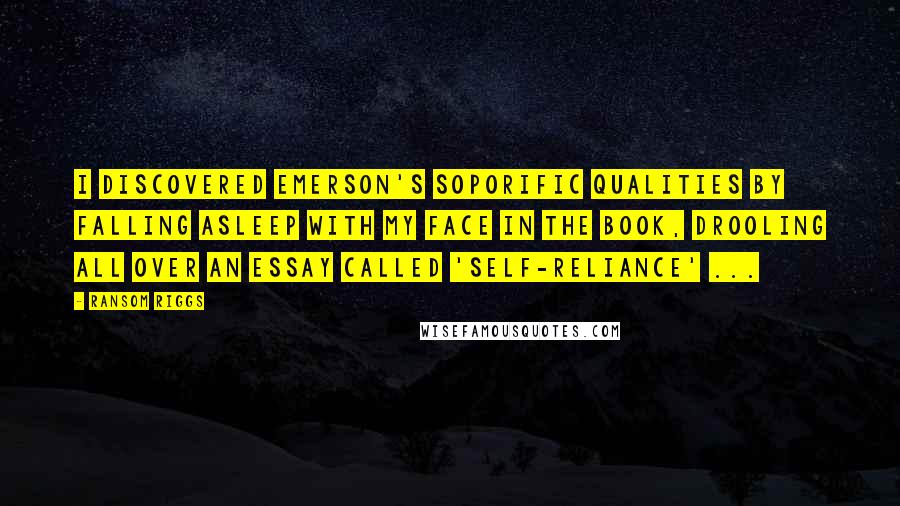 Ransom Riggs Quotes: I discovered Emerson's soporific qualities by falling asleep with my face in the book, drooling all over an essay called 'Self-Reliance' ...