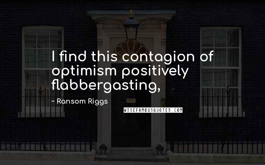 Ransom Riggs Quotes: I find this contagion of optimism positively flabbergasting,
