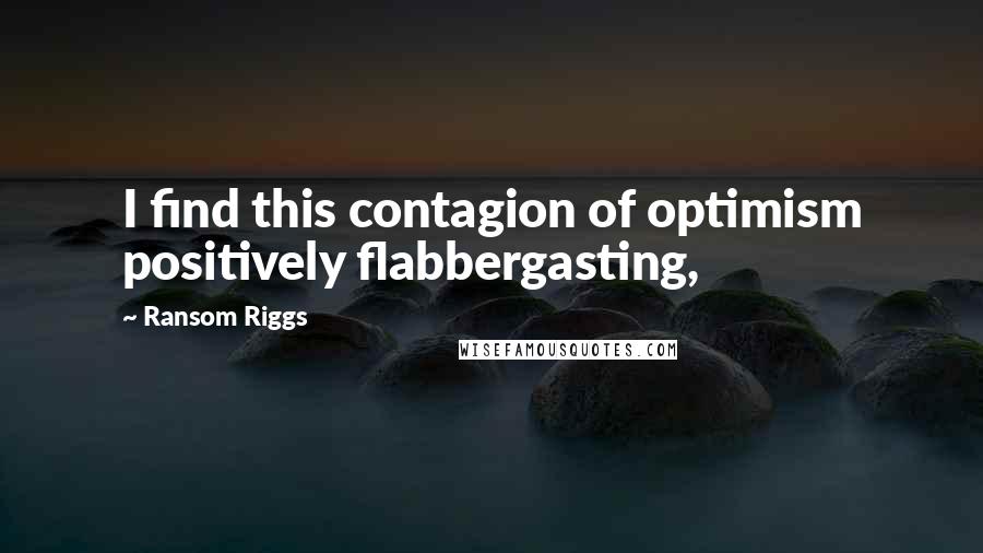 Ransom Riggs Quotes: I find this contagion of optimism positively flabbergasting,