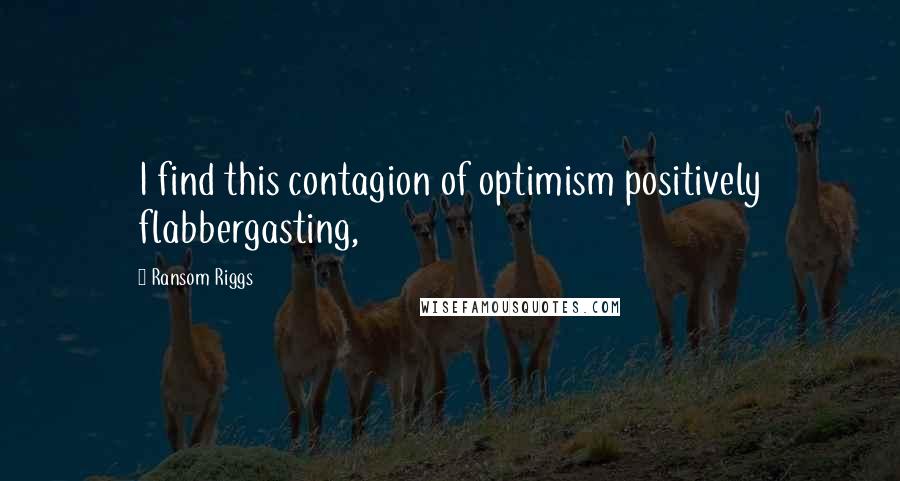 Ransom Riggs Quotes: I find this contagion of optimism positively flabbergasting,