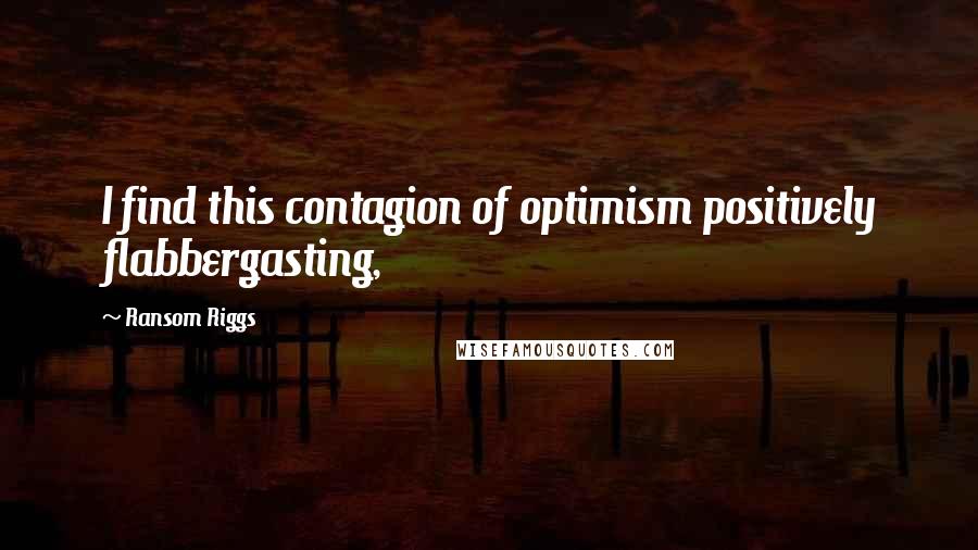 Ransom Riggs Quotes: I find this contagion of optimism positively flabbergasting,