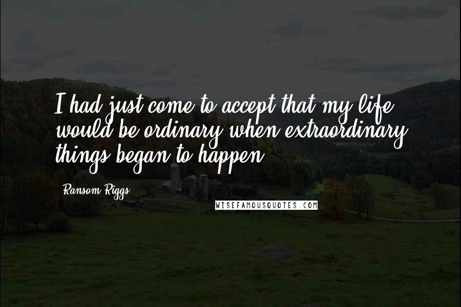 Ransom Riggs Quotes: I had just come to accept that my life would be ordinary when extraordinary things began to happen.