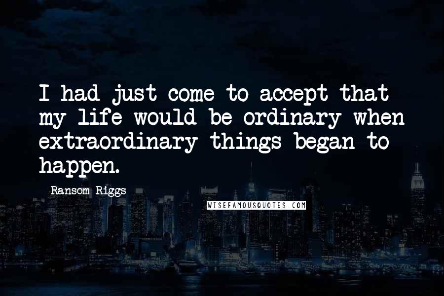 Ransom Riggs Quotes: I had just come to accept that my life would be ordinary when extraordinary things began to happen.