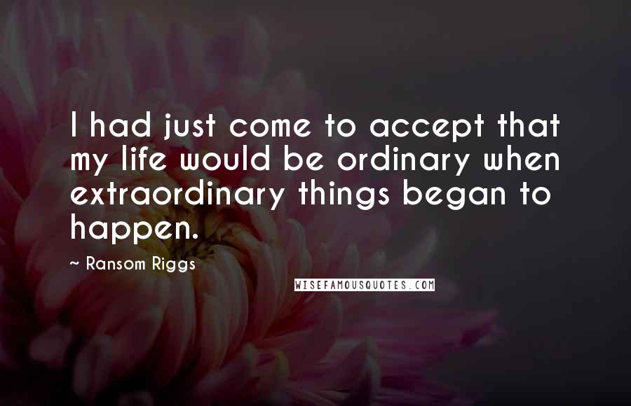 Ransom Riggs Quotes: I had just come to accept that my life would be ordinary when extraordinary things began to happen.