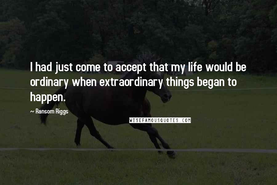 Ransom Riggs Quotes: I had just come to accept that my life would be ordinary when extraordinary things began to happen.