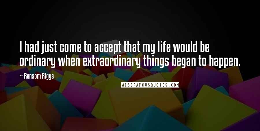 Ransom Riggs Quotes: I had just come to accept that my life would be ordinary when extraordinary things began to happen.