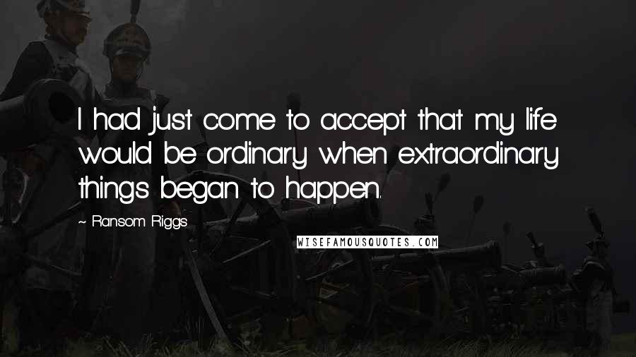 Ransom Riggs Quotes: I had just come to accept that my life would be ordinary when extraordinary things began to happen.