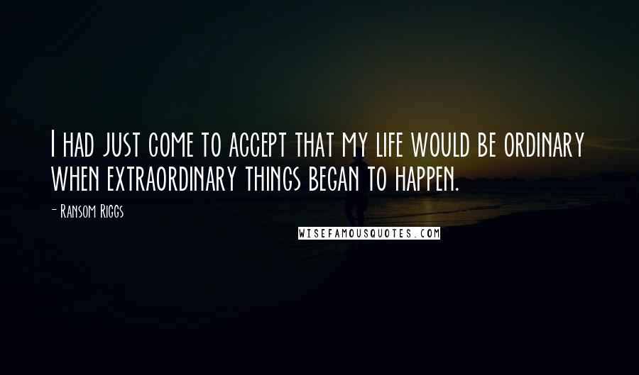 Ransom Riggs Quotes: I had just come to accept that my life would be ordinary when extraordinary things began to happen.