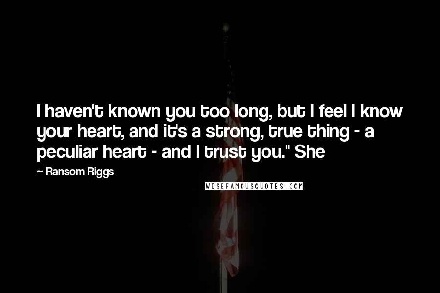 Ransom Riggs Quotes: I haven't known you too long, but I feel I know your heart, and it's a strong, true thing - a peculiar heart - and I trust you." She