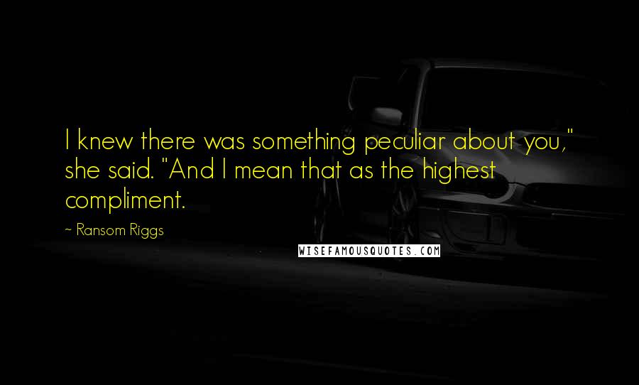 Ransom Riggs Quotes: I knew there was something peculiar about you," she said. "And I mean that as the highest compliment.