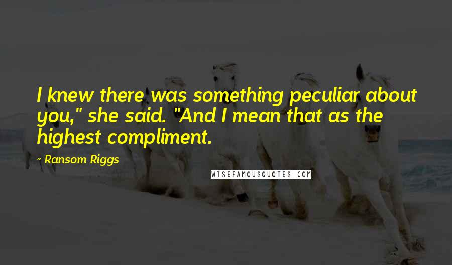 Ransom Riggs Quotes: I knew there was something peculiar about you," she said. "And I mean that as the highest compliment.