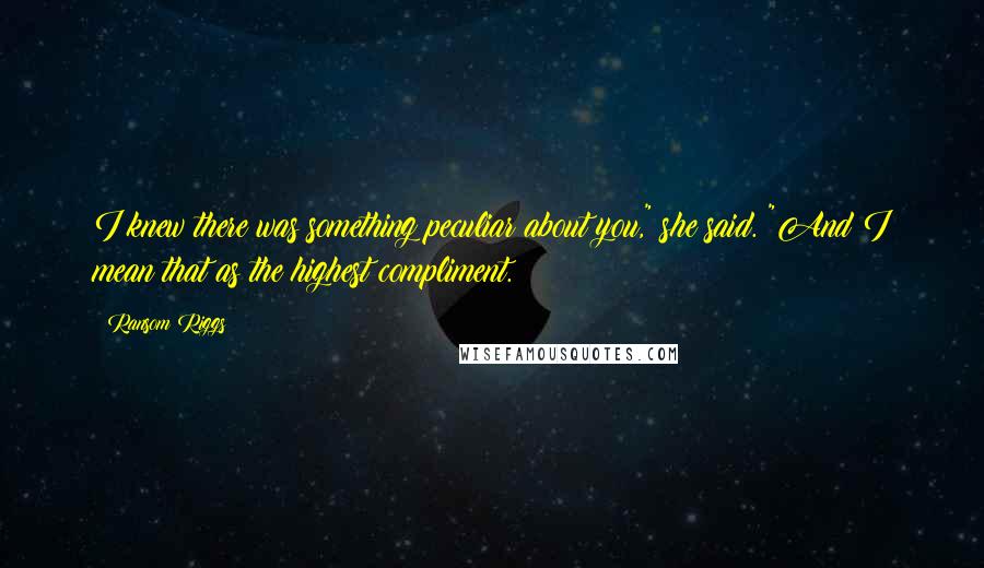 Ransom Riggs Quotes: I knew there was something peculiar about you," she said. "And I mean that as the highest compliment.