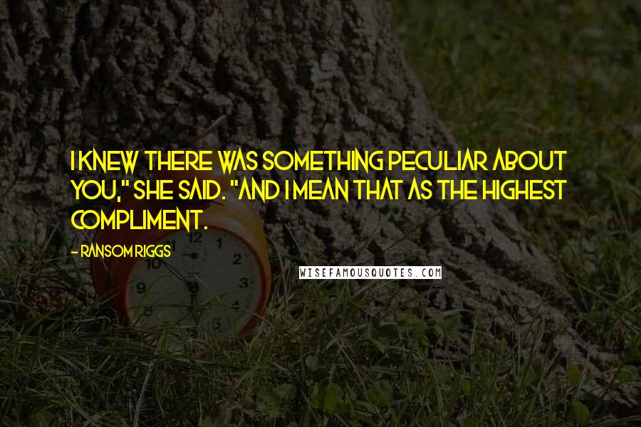 Ransom Riggs Quotes: I knew there was something peculiar about you," she said. "And I mean that as the highest compliment.