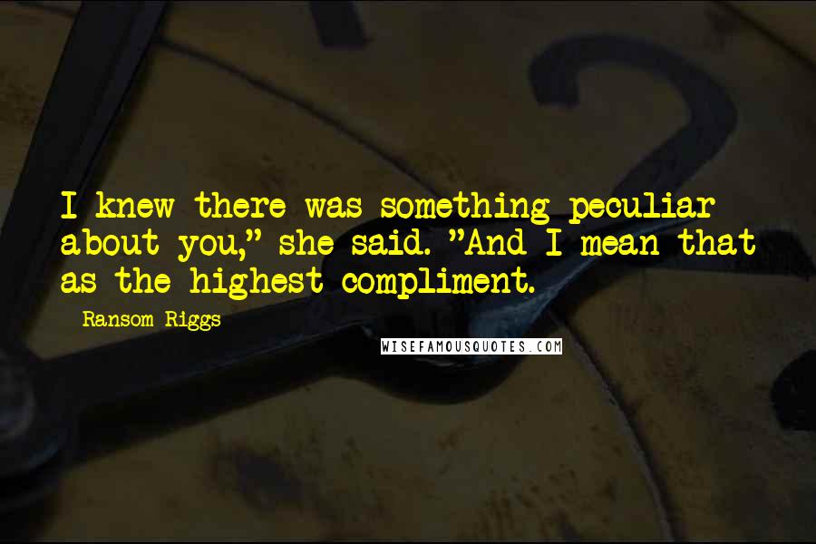 Ransom Riggs Quotes: I knew there was something peculiar about you," she said. "And I mean that as the highest compliment.