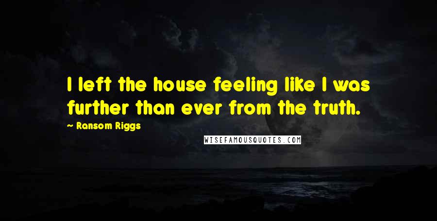 Ransom Riggs Quotes: I left the house feeling like I was further than ever from the truth.