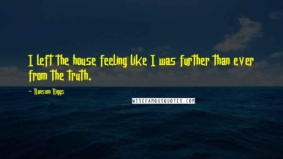 Ransom Riggs Quotes: I left the house feeling like I was further than ever from the truth.