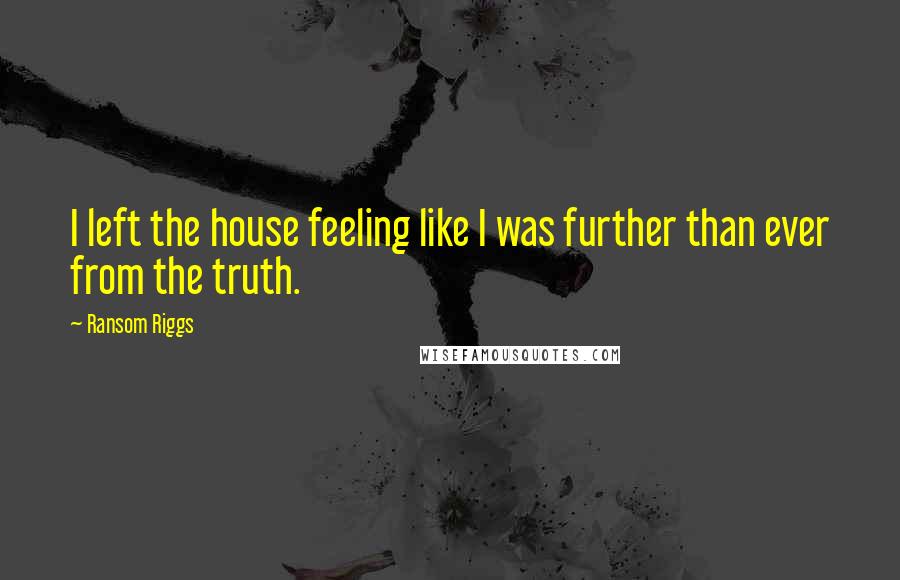 Ransom Riggs Quotes: I left the house feeling like I was further than ever from the truth.