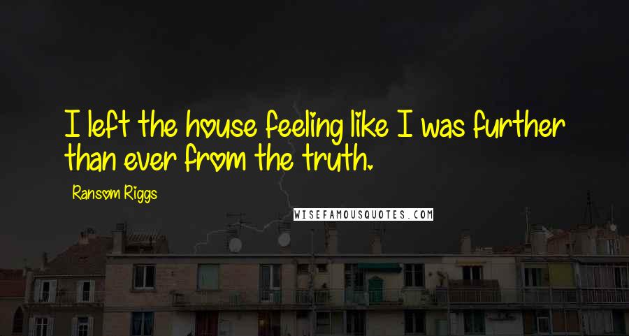 Ransom Riggs Quotes: I left the house feeling like I was further than ever from the truth.