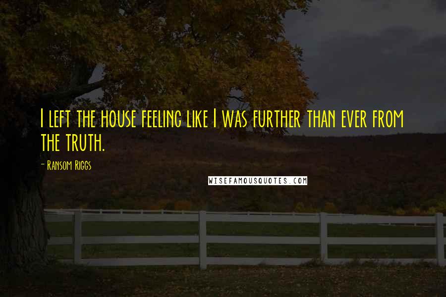 Ransom Riggs Quotes: I left the house feeling like I was further than ever from the truth.