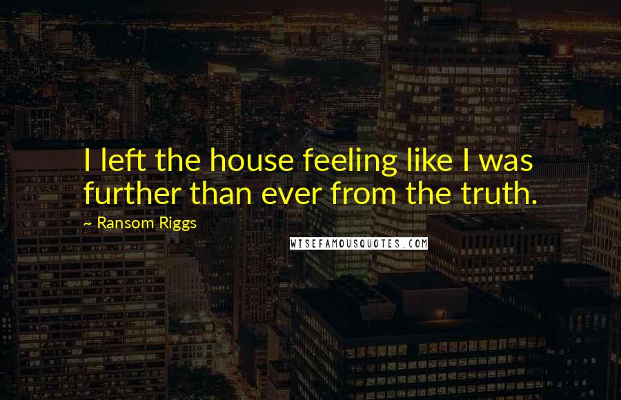 Ransom Riggs Quotes: I left the house feeling like I was further than ever from the truth.