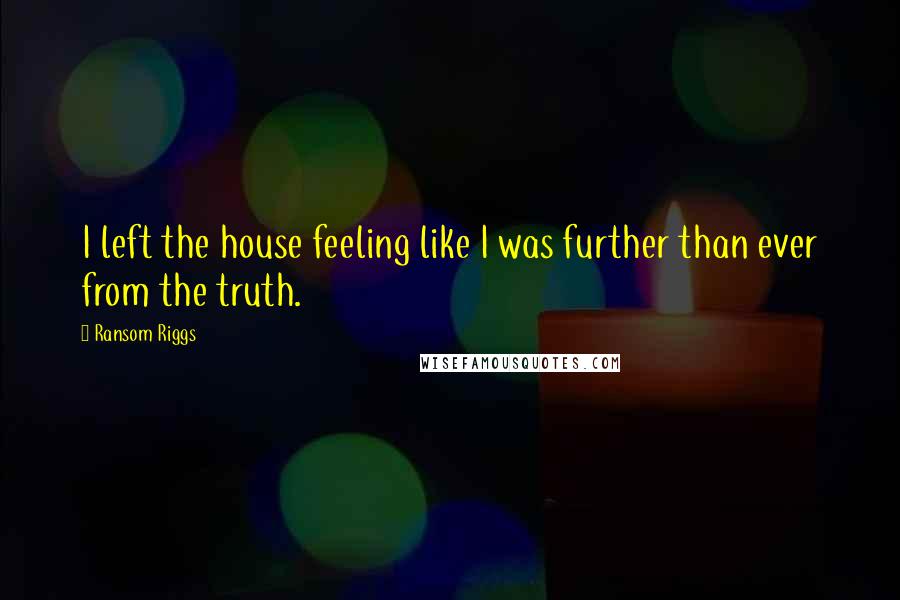 Ransom Riggs Quotes: I left the house feeling like I was further than ever from the truth.