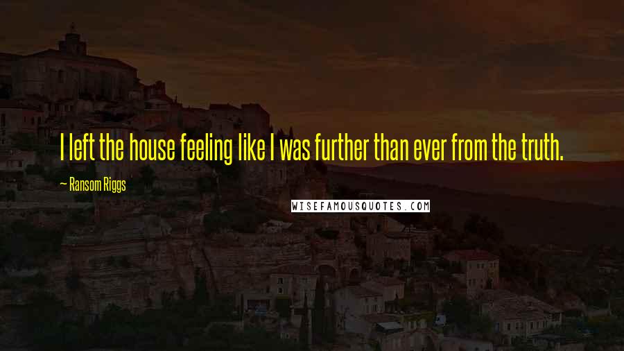 Ransom Riggs Quotes: I left the house feeling like I was further than ever from the truth.