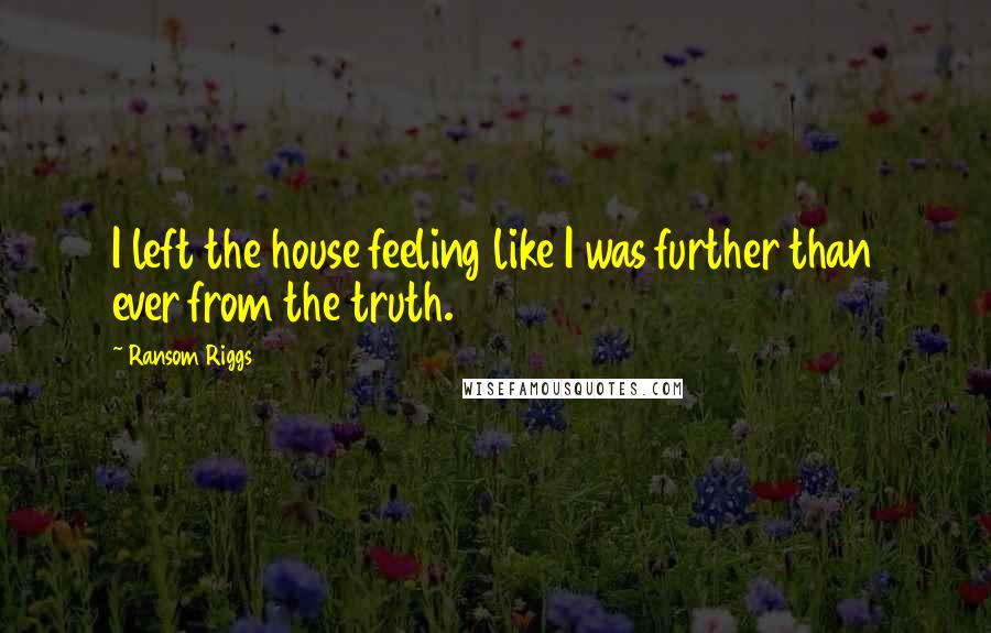 Ransom Riggs Quotes: I left the house feeling like I was further than ever from the truth.