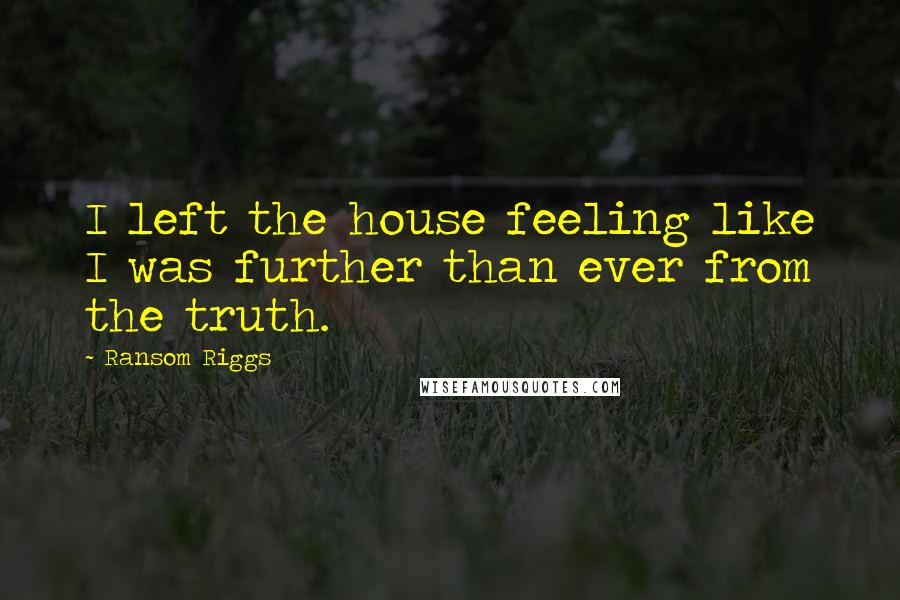 Ransom Riggs Quotes: I left the house feeling like I was further than ever from the truth.