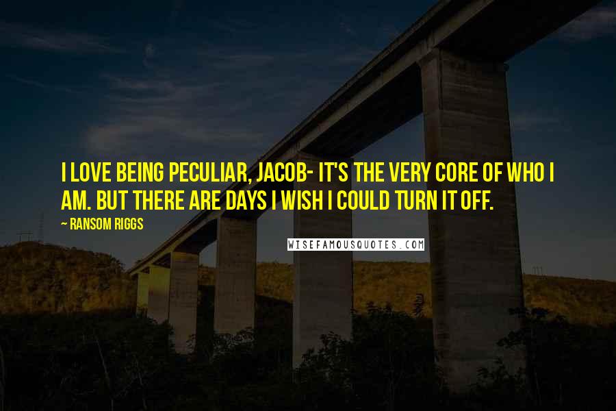 Ransom Riggs Quotes: I love being peculiar, Jacob- It's the very core of who i am. But there are days i wish i could turn it off.