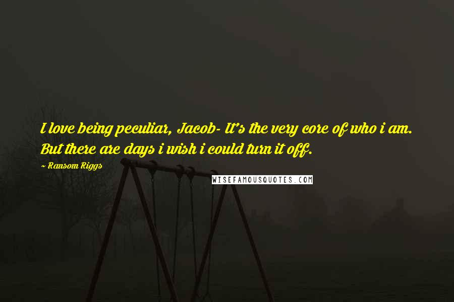 Ransom Riggs Quotes: I love being peculiar, Jacob- It's the very core of who i am. But there are days i wish i could turn it off.