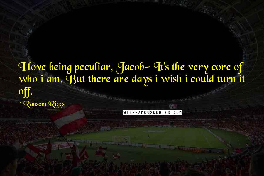 Ransom Riggs Quotes: I love being peculiar, Jacob- It's the very core of who i am. But there are days i wish i could turn it off.