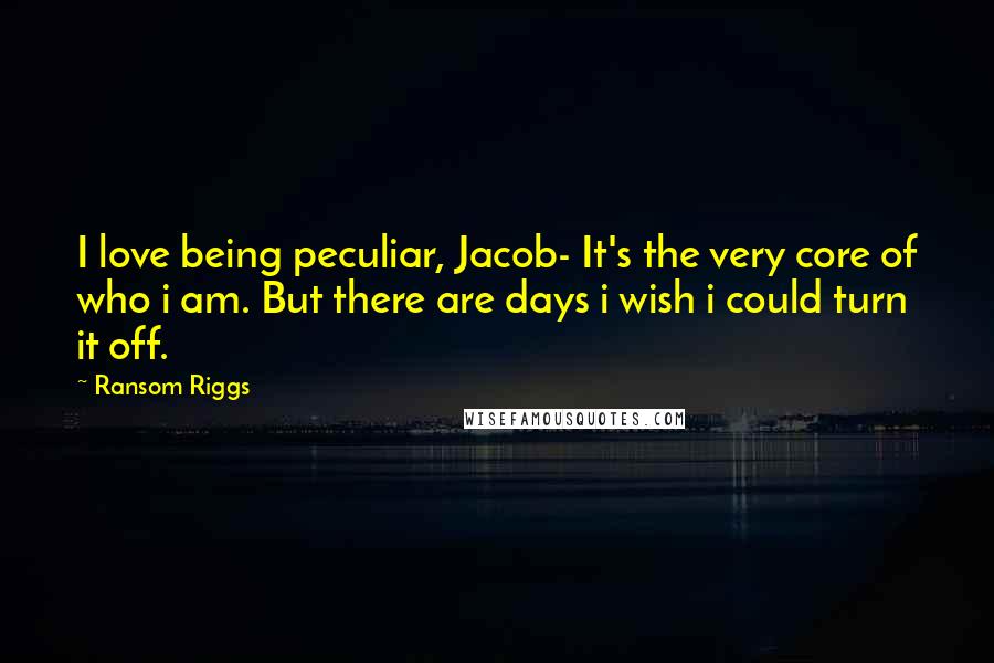 Ransom Riggs Quotes: I love being peculiar, Jacob- It's the very core of who i am. But there are days i wish i could turn it off.