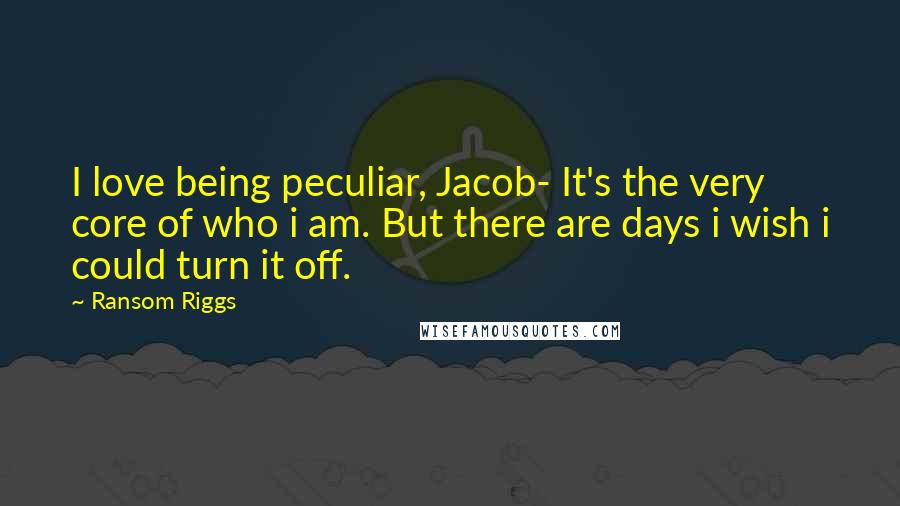 Ransom Riggs Quotes: I love being peculiar, Jacob- It's the very core of who i am. But there are days i wish i could turn it off.