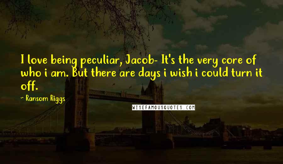 Ransom Riggs Quotes: I love being peculiar, Jacob- It's the very core of who i am. But there are days i wish i could turn it off.