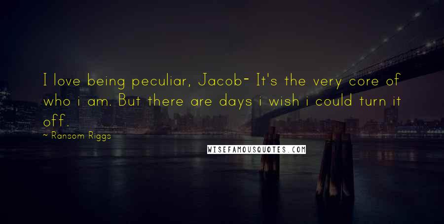 Ransom Riggs Quotes: I love being peculiar, Jacob- It's the very core of who i am. But there are days i wish i could turn it off.