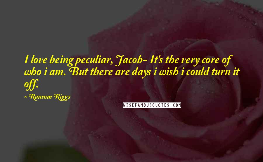 Ransom Riggs Quotes: I love being peculiar, Jacob- It's the very core of who i am. But there are days i wish i could turn it off.