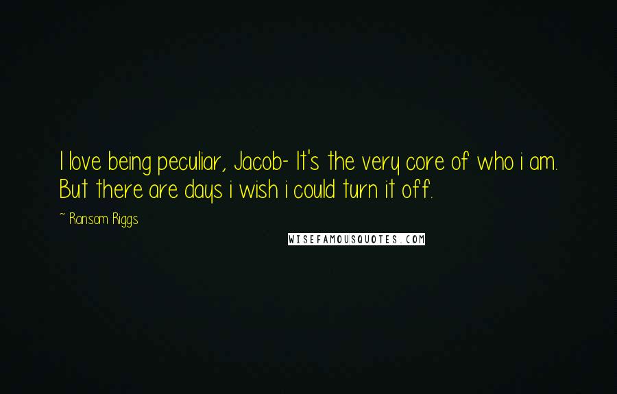 Ransom Riggs Quotes: I love being peculiar, Jacob- It's the very core of who i am. But there are days i wish i could turn it off.