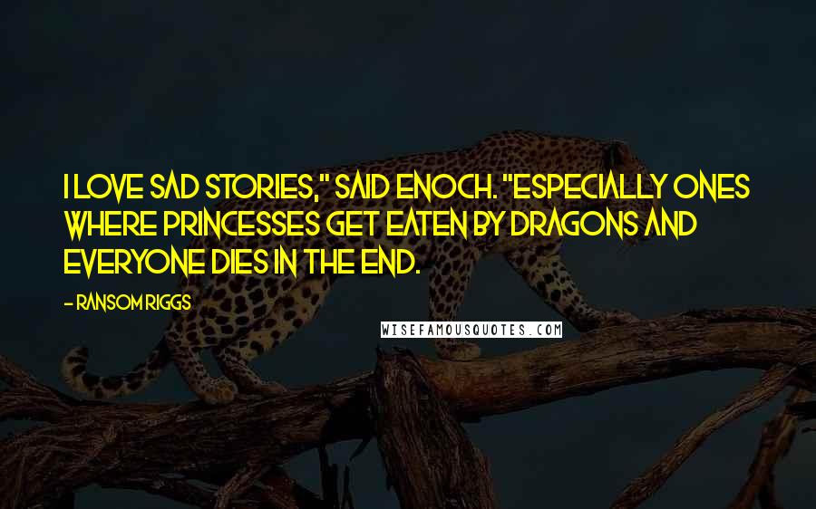 Ransom Riggs Quotes: I love sad stories," said Enoch. "Especially ones where princesses get eaten by dragons and everyone dies in the end.