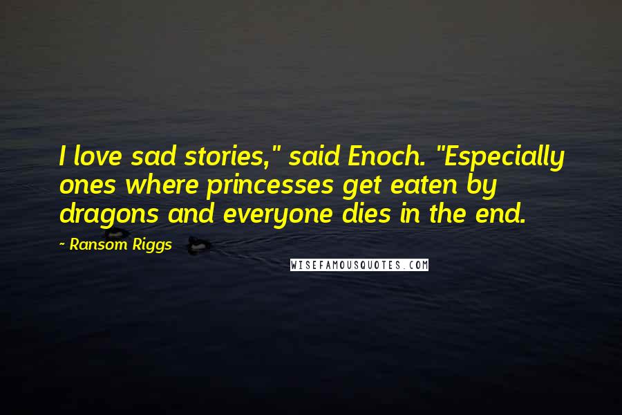 Ransom Riggs Quotes: I love sad stories," said Enoch. "Especially ones where princesses get eaten by dragons and everyone dies in the end.