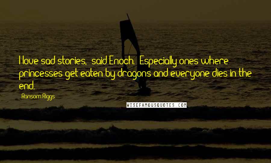 Ransom Riggs Quotes: I love sad stories," said Enoch. "Especially ones where princesses get eaten by dragons and everyone dies in the end.