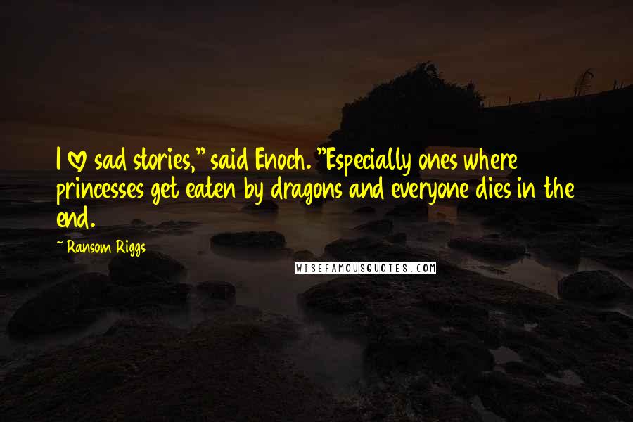 Ransom Riggs Quotes: I love sad stories," said Enoch. "Especially ones where princesses get eaten by dragons and everyone dies in the end.