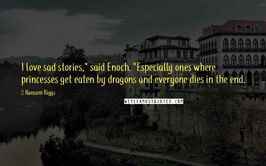 Ransom Riggs Quotes: I love sad stories," said Enoch. "Especially ones where princesses get eaten by dragons and everyone dies in the end.