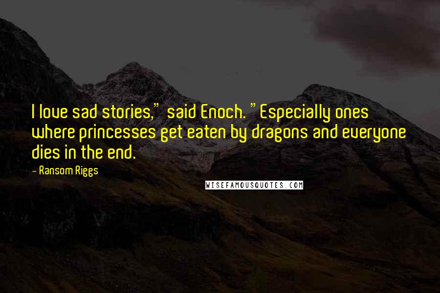 Ransom Riggs Quotes: I love sad stories," said Enoch. "Especially ones where princesses get eaten by dragons and everyone dies in the end.
